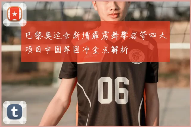 巴黎奥运会新增霹雳舞攀岩等四大项目中国军团冲金点解析