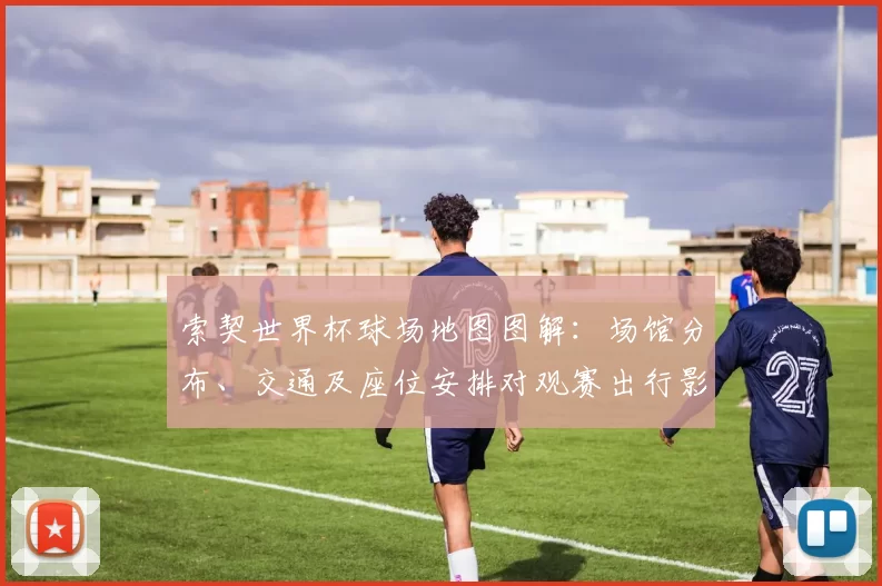 索契世界杯球场地图图解：场馆分布、交通及座位安排对观赛出行影响