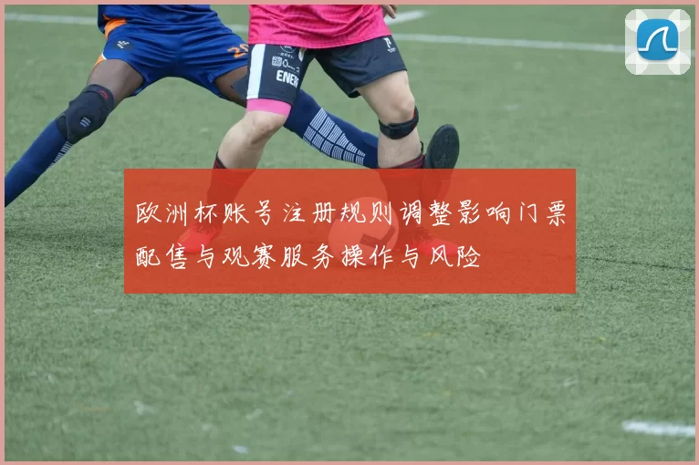 欧洲杯账号注册规则调整影响门票配售与观赛服务操作与风险