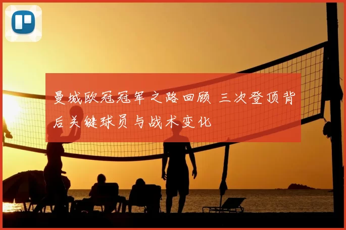 曼城欧冠冠军之路回顾 三次登顶背后关键球员与战术变化