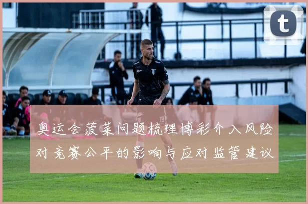 奥运会菠菜问题梳理博彩介入风险对竞赛公平的影响与应对监管建议