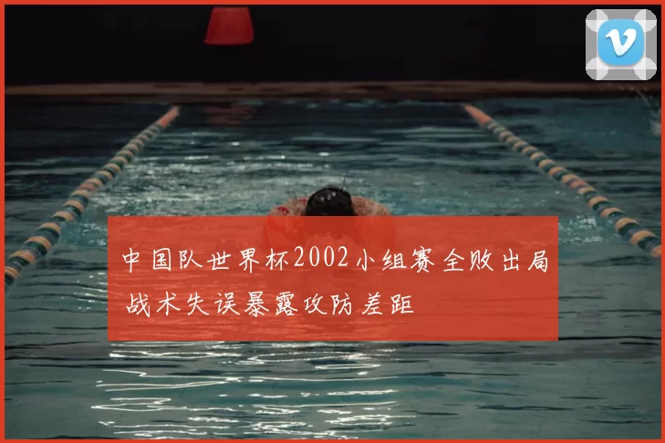 中国队世界杯2002小组赛全败出局 战术失误暴露攻防差距