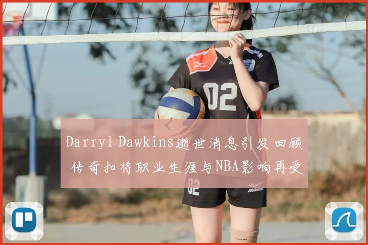 Darryl Dawkins逝世消息引发回顾 传奇扣将职业生涯与NBA影响再受关注